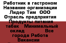 Работник в гастроном › Название организации ­ Лидер Тим, ООО › Отрасль предприятия ­ Продукты питания, табак › Минимальный оклад ­ 25 800 - Все города Работа » Вакансии   . Башкортостан респ.,Баймакский р-н